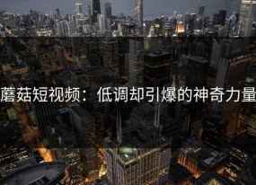 蘑菇短视频：低调却引爆的神奇力量