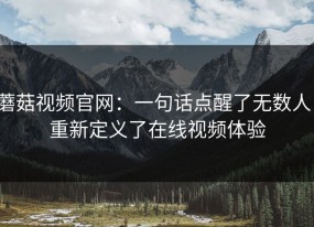 蘑菇视频官网：一句话点醒了无数人，重新定义了在线视频体验