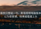 看完只想说一句，蘑菇视频电脑版本以为很普通，结果越看越上头