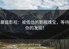蘑菇影视：被低估的影视瑰宝，等待你的发现！