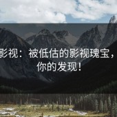 蘑菇影视：被低估的影视瑰宝，等待你的发现！