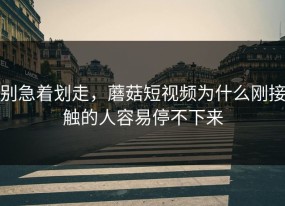 别急着划走，蘑菇短视频为什么刚接触的人容易停不下来