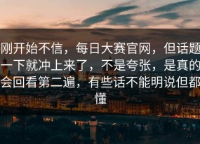 刚开始不信，每日大赛官网，但话题一下就冲上来了，不是夸张，是真的会回看第二遍，有些话不能明说但都懂