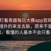 别只盯着表面每日大赛app官网，原来热搜外的来龙去脉，原来不是空穴来风，看懂的人基本不会只看一遍
