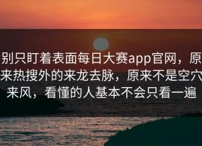 别只盯着表面每日大赛app官网，原来热搜外的来龙去脉，原来不是空穴来风，看懂的人基本不会只看一遍