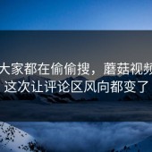 原来大家都在偷偷搜，蘑菇视频官网这次让评论区风向都变了