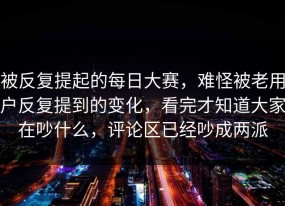 被反复提起的每日大赛，难怪被老用户反复提到的变化，看完才知道大家在吵什么，评论区已经吵成两派