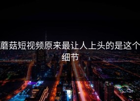 蘑菇短视频原来最让人上头的是这个细节