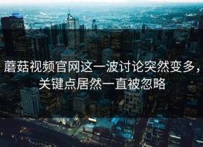 蘑菇视频官网这一波讨论突然变多，关键点居然一直被忽略