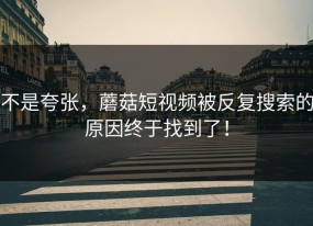 不是夸张，蘑菇短视频被反复搜索的原因终于找到了！