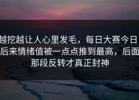 越挖越让人心里发毛，每日大赛今日，后来情绪值被一点点推到最高，后面那段反转才真正封神