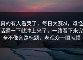 真的有人看哭了，每日大赛ai，难怪话题一下就冲上来了，一路看下来完全不像套路标题，老观众一眼就懂