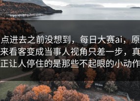 点进去之前没想到，每日大赛ai，原来看客变成当事人视角只差一步，真正让人停住的是那些不起眼的小动作