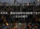 先别笑，蘑菇视频官网到底藏了多少人没说的细节