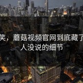 先别笑，蘑菇视频官网到底藏了多少人没说的细节
