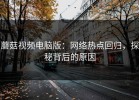 蘑菇视频电脑版：网络热点回归，探秘背后的原因