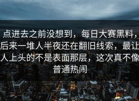 点进去之前没想到，每日大赛黑料，后来一堆人半夜还在翻旧线索，最让人上头的不是表面那层，这次真不像普通热闹