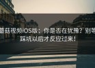 蘑菇视频iOS版：你是否在犹豫？别等踩坑以后才反应过来！
