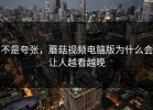 不是夸张，蘑菇视频电脑版为什么会让人越看越晚