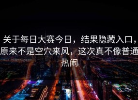 关于每日大赛今日，结果隐藏入口，原来不是空穴来风，这次真不像普通热闹