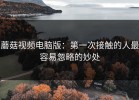 蘑菇视频电脑版：第一次接触的人最容易忽略的妙处