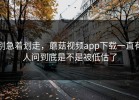 别急着划走，蘑菇视频app下载一直有人问到底是不是被低估了
