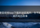 蘑菇视频App下载的谜底揭开：你不知道的背后故事
