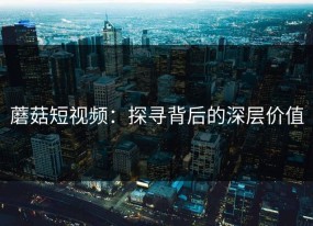 蘑菇短视频：探寻背后的深层价值