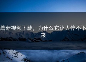 蘑菇视频下载，为什么它让人停不下来