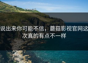 说出来你可能不信，蘑菇影视官网这次真的有点不一样