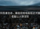 别急着划走，蘑菇视频电脑版这次越看越让人想深挖