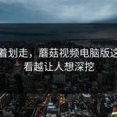 别急着划走，蘑菇视频电脑版这次越看越让人想深挖