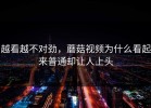 越看越不对劲，蘑菇视频为什么看起来普通却让人上头