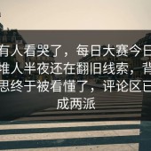 真的有人看哭了，每日大赛今日，难怪一堆人半夜还在翻旧线索，背后那点意思终于被看懂了，评论区已经吵成两派
