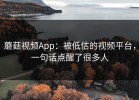 蘑菇视频App：被低估的视频平台，一句话点醒了很多人