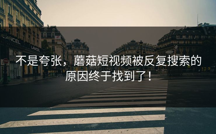 不是夸张，蘑菇短视频被反复搜索的原因终于找到了！