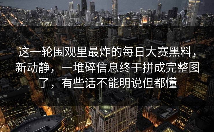这一轮围观里最炸的每日大赛黑料，新动静，一堆碎信息终于拼成完整图了，有些话不能明说但都懂