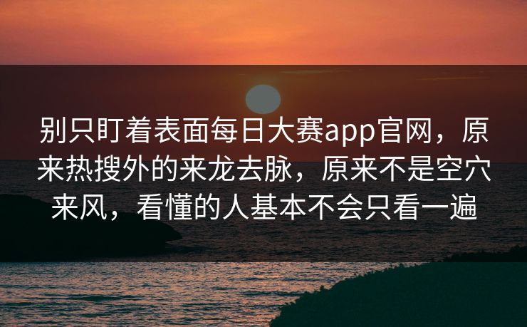 别只盯着表面每日大赛app官网，原来热搜外的来龙去脉，原来不是空穴来风，看懂的人基本不会只看一遍