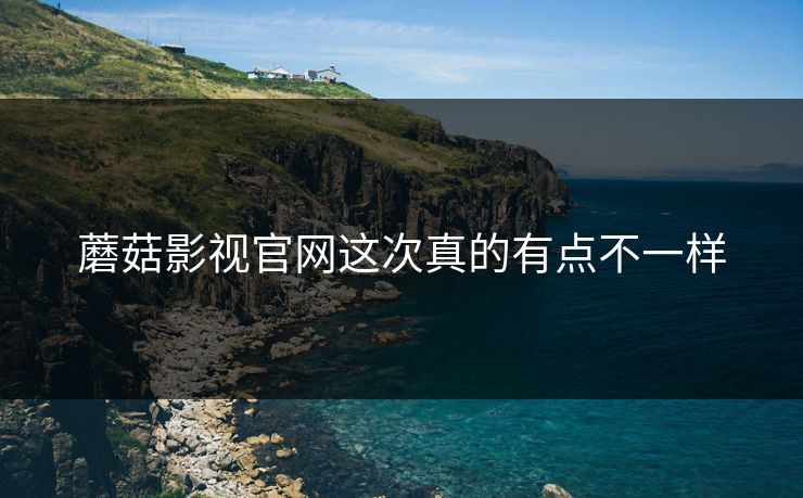 蘑菇影视官网这次真的有点不一样