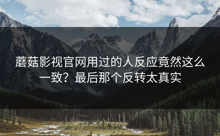 蘑菇影视官网用过的人反应竟然这么一致？最后那个反转太真实