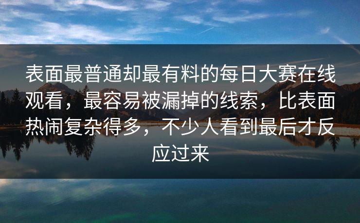 表面最普通却最有料的每日大赛在线观看，最容易被漏掉的线索，比表面热闹复杂得多，不少人看到最后才反应过来