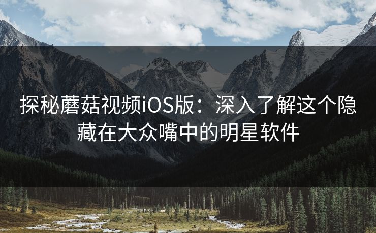 探秘蘑菇视频iOS版：深入了解这个隐藏在大众嘴中的明星软件