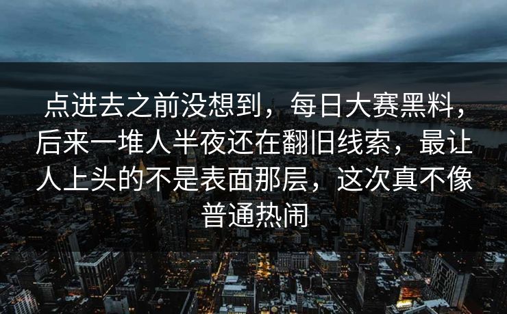 点进去之前没想到，每日大赛黑料，后来一堆人半夜还在翻旧线索，最让人上头的不是表面那层，这次真不像普通热闹
