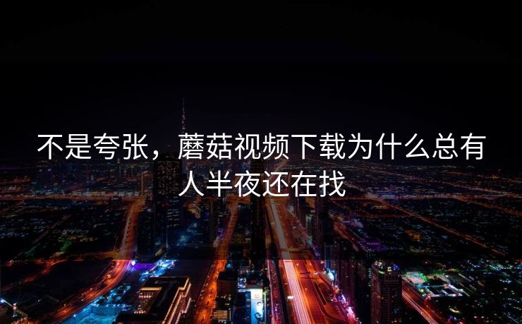 不是夸张，蘑菇视频下载为什么总有人半夜还在找
