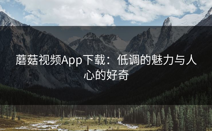 蘑菇视频App下载：低调的魅力与人心的好奇