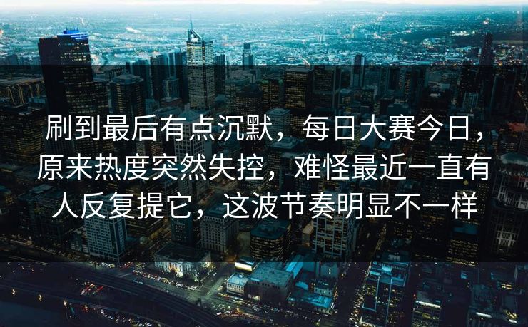刷到最后有点沉默，每日大赛今日，原来热度突然失控，难怪最近一直有人反复提它，这波节奏明显不一样