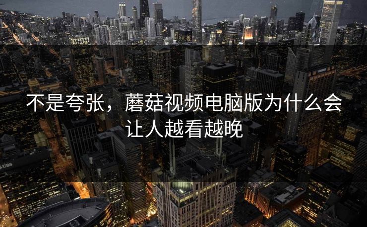 不是夸张，蘑菇视频电脑版为什么会让人越看越晚