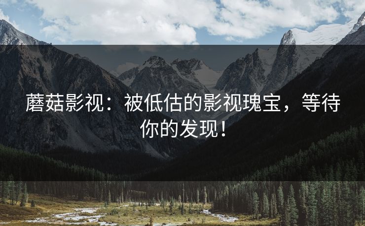 蘑菇影视：被低估的影视瑰宝，等待你的发现！