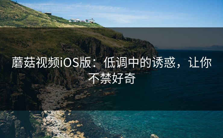蘑菇视频iOS版：低调中的诱惑，让你不禁好奇