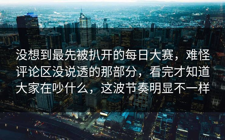 没想到最先被扒开的每日大赛，难怪评论区没说透的那部分，看完才知道大家在吵什么，这波节奏明显不一样
